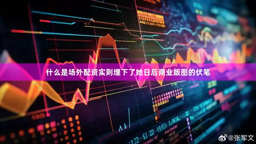 什么是场外配资实则埋下了她日后商业版图的伏笔