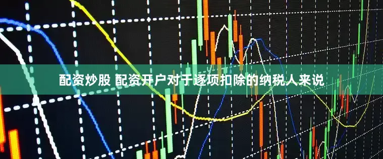配资炒股 配资开户对于逐项扣除的纳税人来说