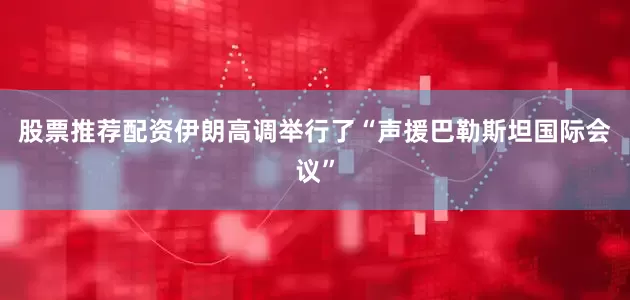 股票推荐配资伊朗高调举行了“声援巴勒斯坦国际会议”