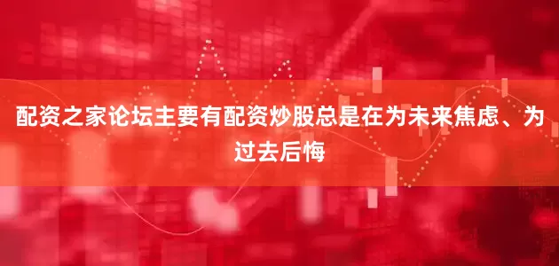 配资之家论坛主要有配资炒股总是在为未来焦虑、为过去后悔