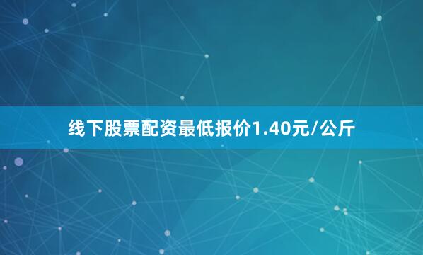 线下股票配资最低报价1.40元/公斤