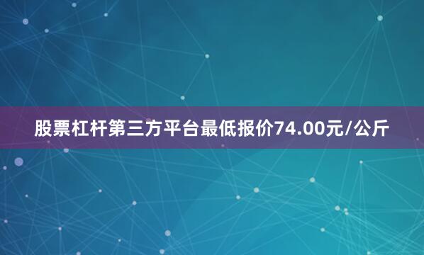 股票杠杆第三方平台最低报价74.00元/公斤