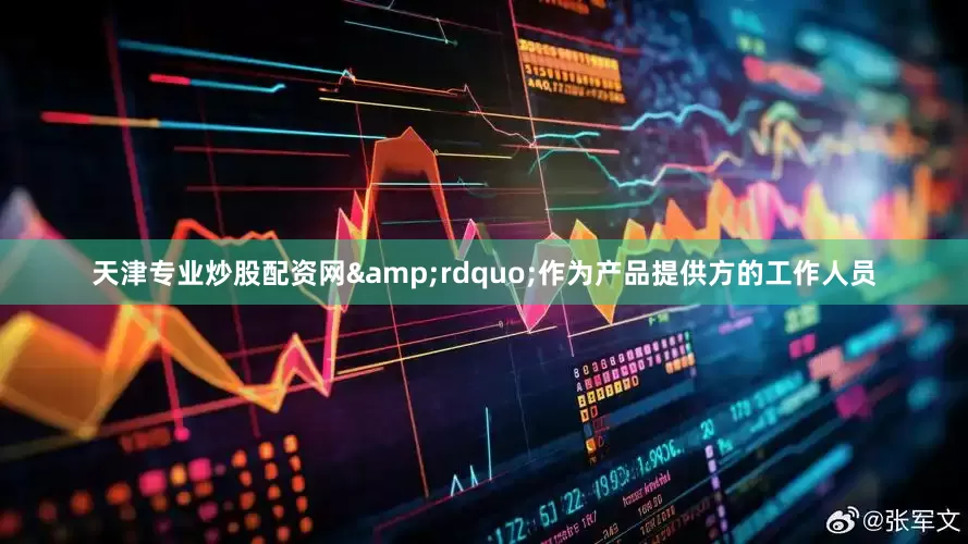 天津专业炒股配资网&rdquo;作为产品提供方的工作人员