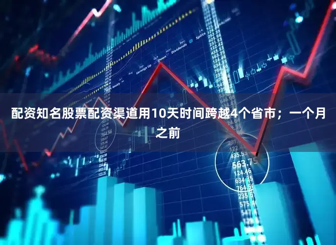 配资知名股票配资渠道用10天时间跨越4个省市；一个月之前