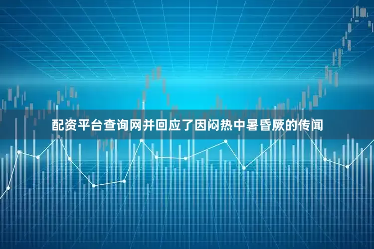 配资平台查询网并回应了因闷热中暑昏厥的传闻
