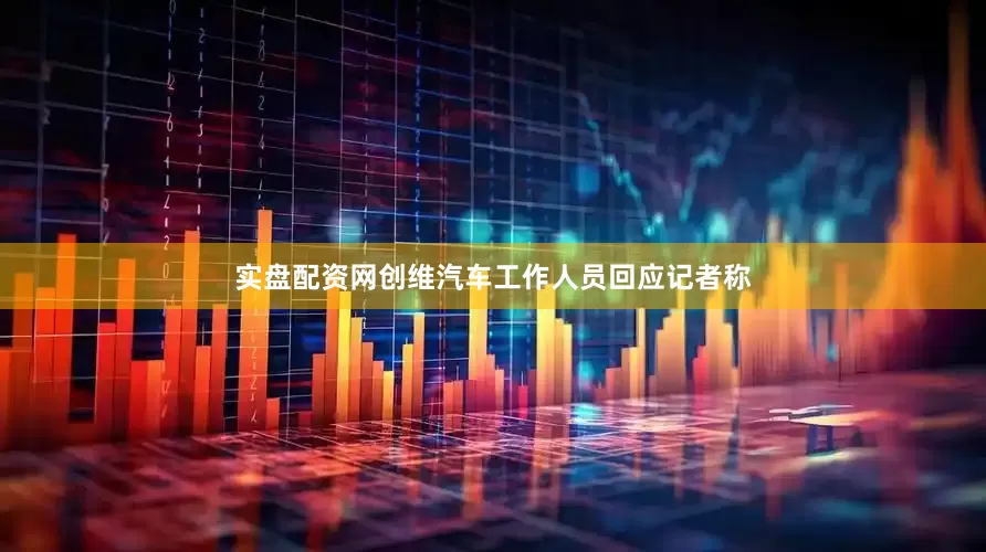 实盘配资网创维汽车工作人员回应记者称