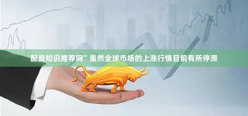配资知识推荐网”　　虽然全球市场的上涨行情目前有所停滞