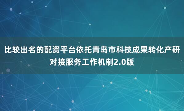 比较出名的配资平台依托青岛市科技成果转化产研对接服务工作机制2.0版
