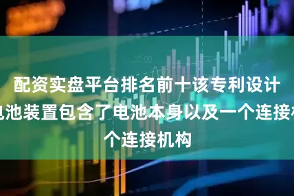 配资实盘平台排名前十该专利设计的电池装置包含了电池本身以及一个连接机构