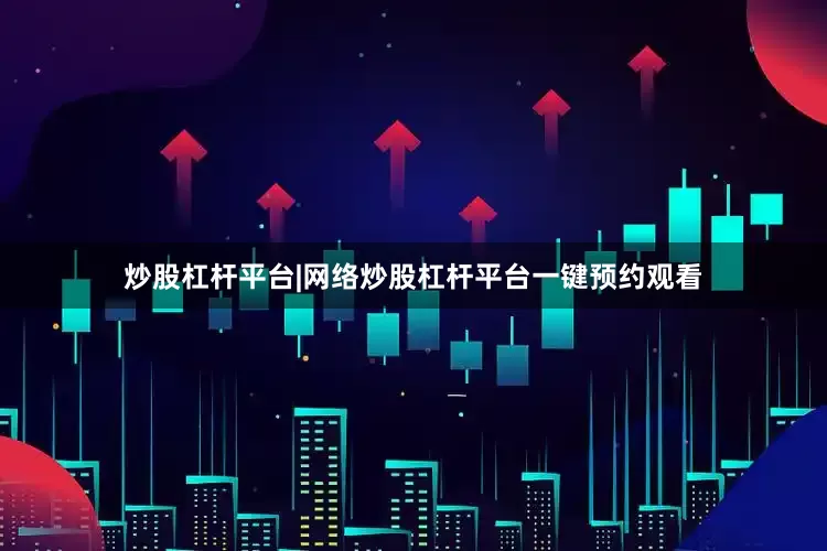 炒股杠杆平台|网络炒股杠杆平台一键预约观看