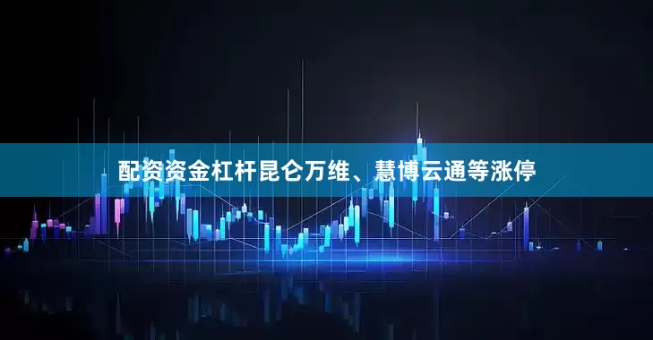 配资资金杠杆昆仑万维、慧博云通等涨停