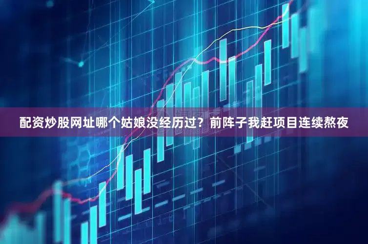 配资炒股网址哪个姑娘没经历过？前阵子我赶项目连续熬夜