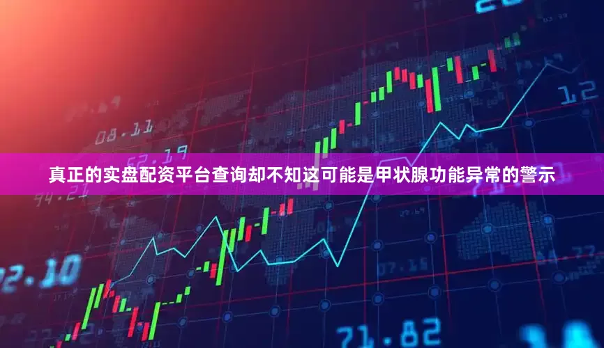 真正的实盘配资平台查询却不知这可能是甲状腺功能异常的警示