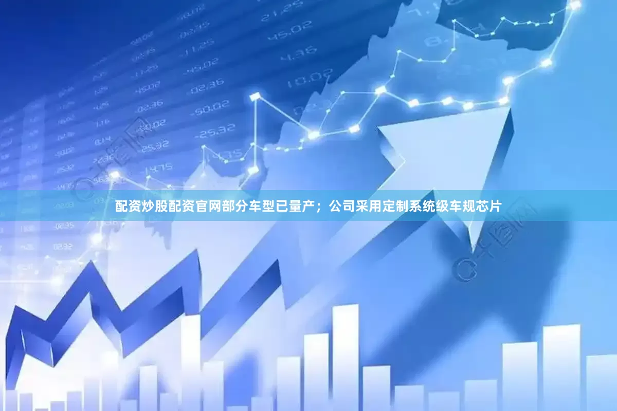 配资炒股配资官网部分车型已量产；公司采用定制系统级车规芯片