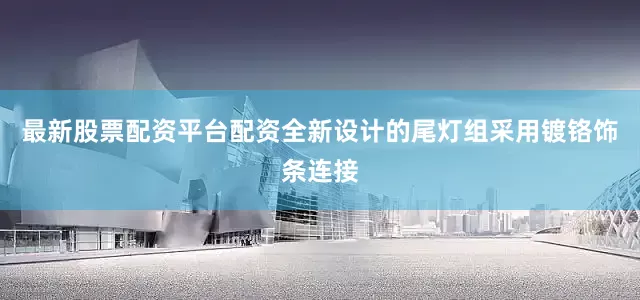 最新股票配资平台配资全新设计的尾灯组采用镀铬饰条连接