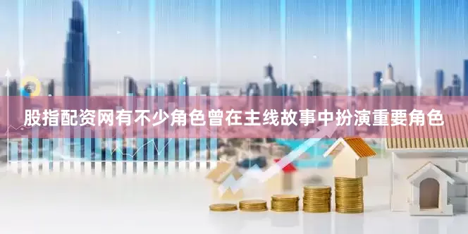 股指配资网有不少角色曾在主线故事中扮演重要角色