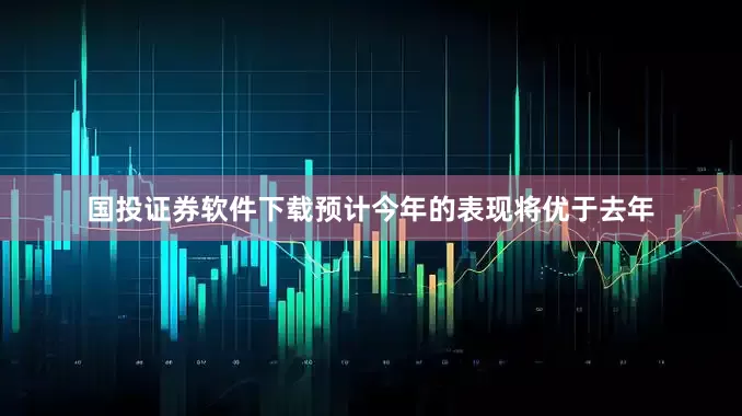 国投证券软件下载预计今年的表现将优于去年