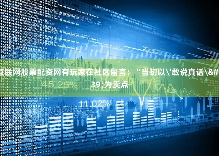 互联网股票配资网有玩家在社区留言：“当初以'敢说真话'为卖点