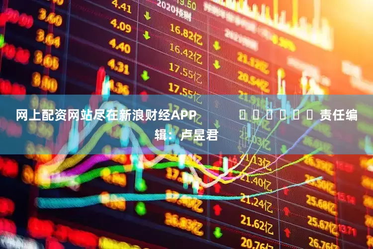 网上配资网站尽在新浪财经APP            						责任编辑：卢昱君