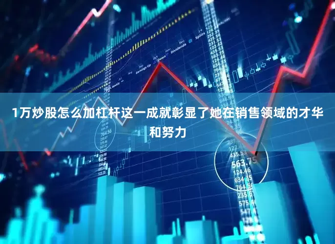 1万炒股怎么加杠杆这一成就彰显了她在销售领域的才华和努力