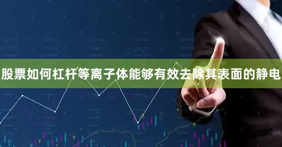 股票如何杠杆等离子体能够有效去除其表面的静电