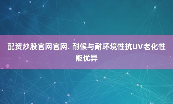 配资炒股官网官网. 耐候与耐环境性抗UV老化性能优异