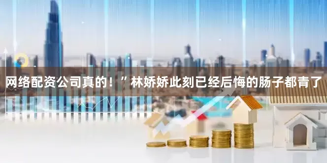 网络配资公司真的！”林娇娇此刻已经后悔的肠子都青了