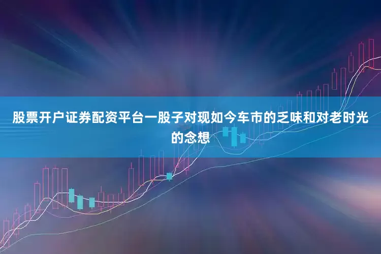 股票开户证券配资平台一股子对现如今车市的乏味和对老时光的念想