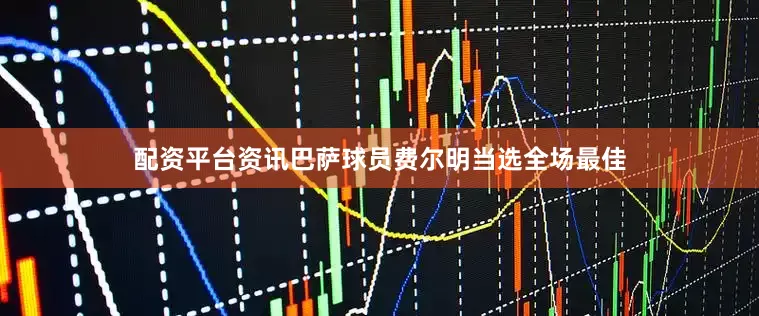 配资平台资讯巴萨球员费尔明当选全场最佳