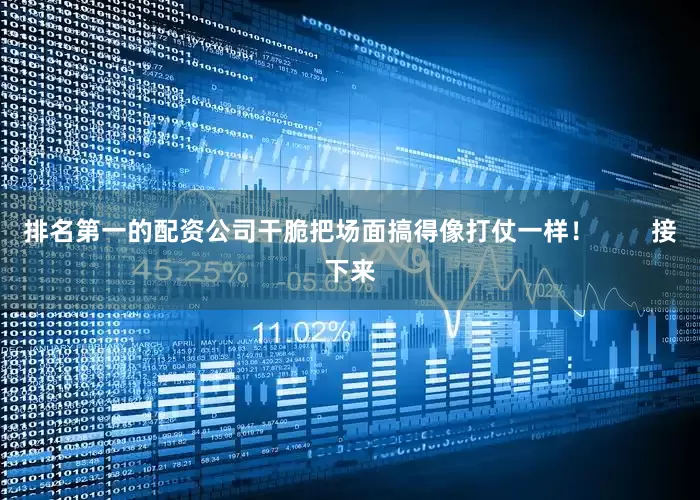 排名第一的配资公司干脆把场面搞得像打仗一样！        接下来
