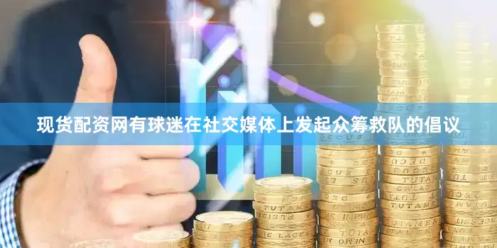 现货配资网有球迷在社交媒体上发起众筹救队的倡议