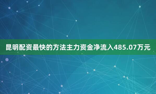 昆明配资最快的方法主力资金净流入485.07万元