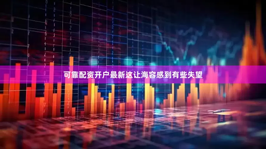 可靠配资开户最新这让海容感到有些失望