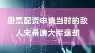股票配资申请当时的敌人宋希濂大军退却