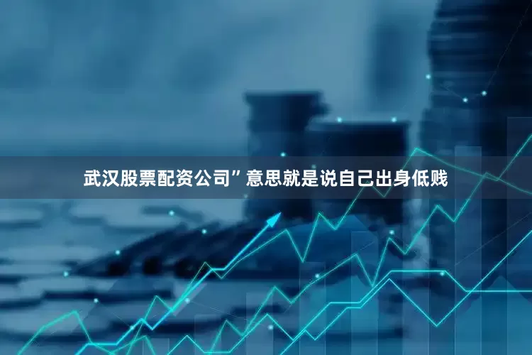武汉股票配资公司”意思就是说自己出身低贱