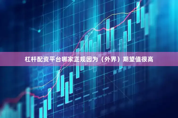 杠杆配资平台哪家正规因为（外界）期望值很高
