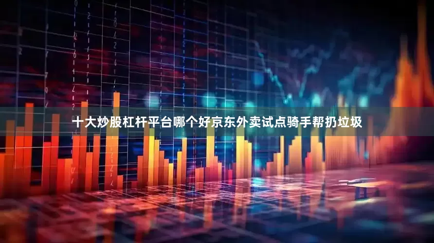 十大炒股杠杆平台哪个好京东外卖试点骑手帮扔垃圾