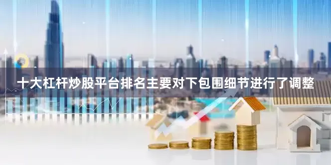 十大杠杆炒股平台排名主要对下包围细节进行了调整