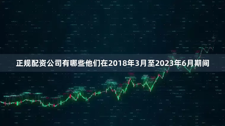 正规配资公司有哪些他们在2018年3月至2023年6月期间
