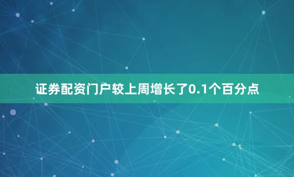 证券配资门户较上周增长了0.1个百分点
