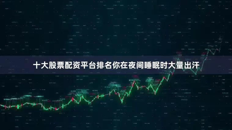 十大股票配资平台排名你在夜间睡眠时大量出汗