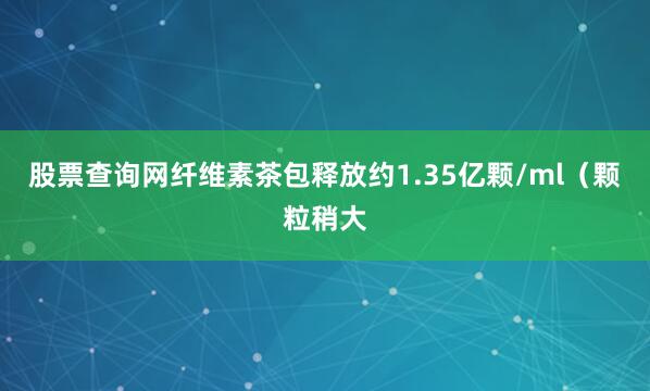 股票查询网纤维素茶包释放约1.35亿颗/ml（颗粒稍大