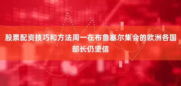 股票配资技巧和方法周一在布鲁塞尔集会的欧洲各国部长仍坚信