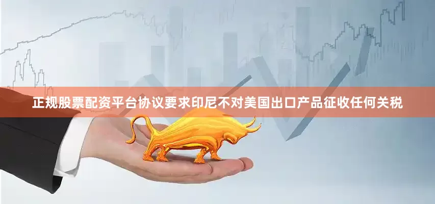 正规股票配资平台协议要求印尼不对美国出口产品征收任何关税