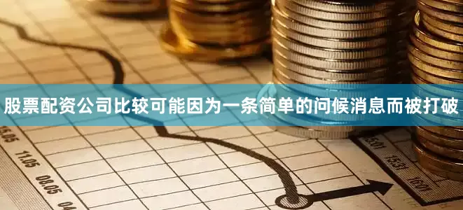 股票配资公司比较可能因为一条简单的问候消息而被打破