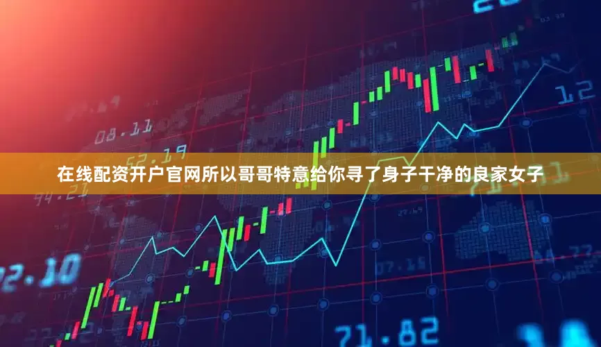在线配资开户官网所以哥哥特意给你寻了身子干净的良家女子