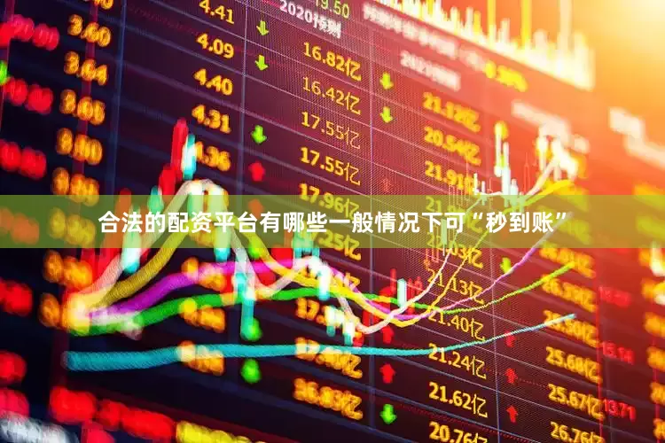 合法的配资平台有哪些一般情况下可“秒到账”