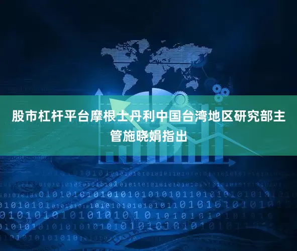 股市杠杆平台摩根士丹利中国台湾地区研究部主管施晓娟指出