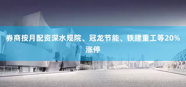 券商按月配资深水规院、冠龙节能、铁建重工等20%涨停