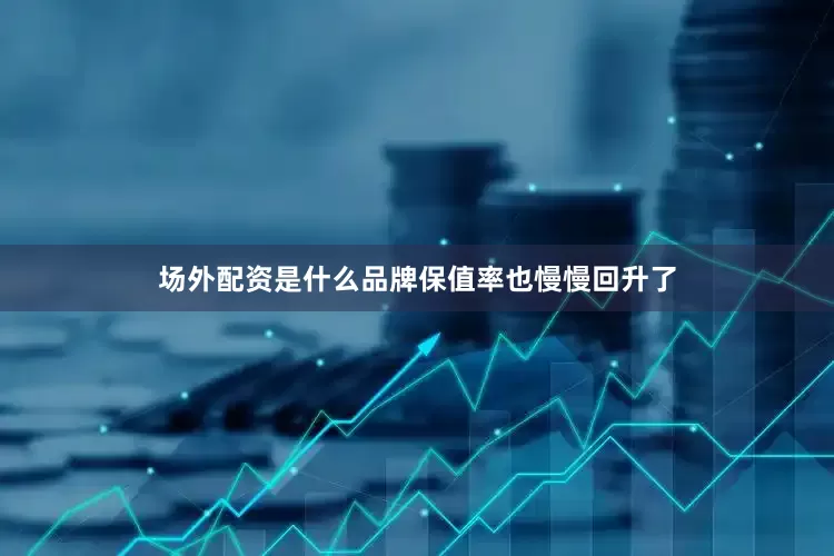 场外配资是什么品牌保值率也慢慢回升了
